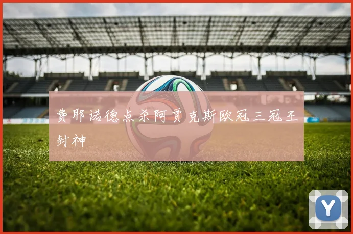 费耶诺德点杀阿贾克斯欧冠三冠王封神