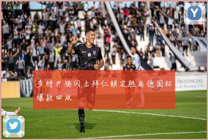 多特开场闪击拜仁锁定胜局德国杯爆款回放