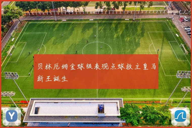 贝林厄姆金球级表现点球救主皇马新王诞生