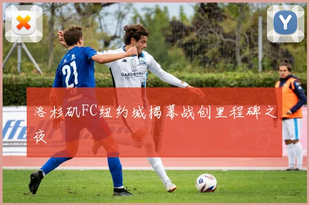 洛杉矶FC纽约城揭幕战创里程碑之夜
