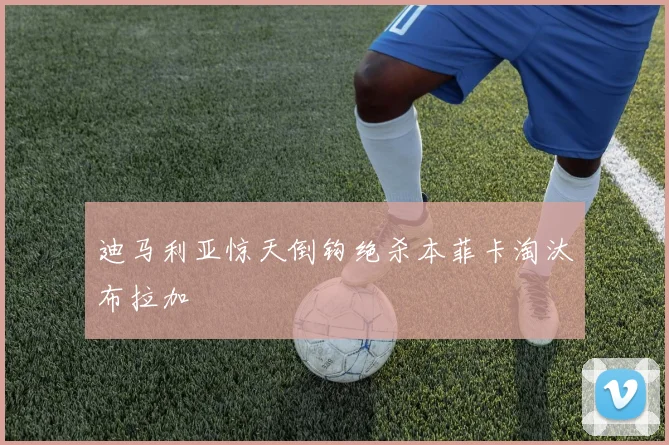 迪马利亚惊天倒钩绝杀本菲卡淘汰布拉加