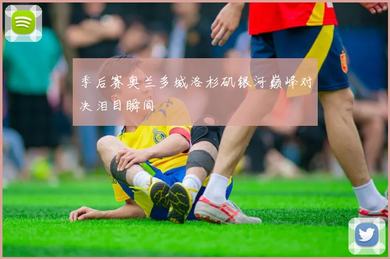 季后赛奥兰多城洛杉矶银河巅峰对决泪目瞬间