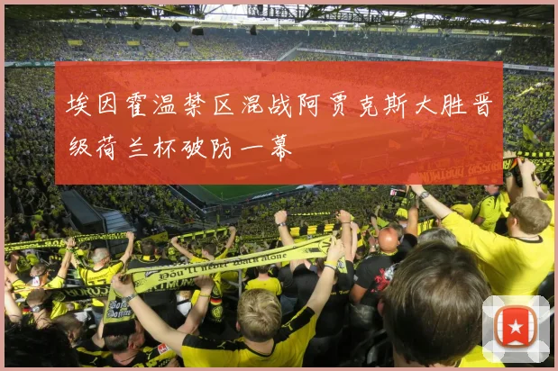 埃因霍温禁区混战阿贾克斯大胜晋级荷兰杯破防一幕