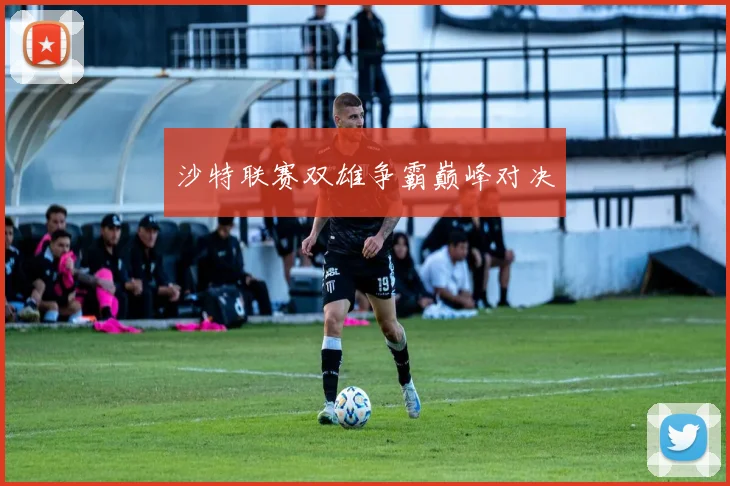 沙特联赛双雄争霸巅峰对决