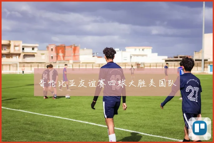 哥伦比亚友谊赛四球大胜美国队
