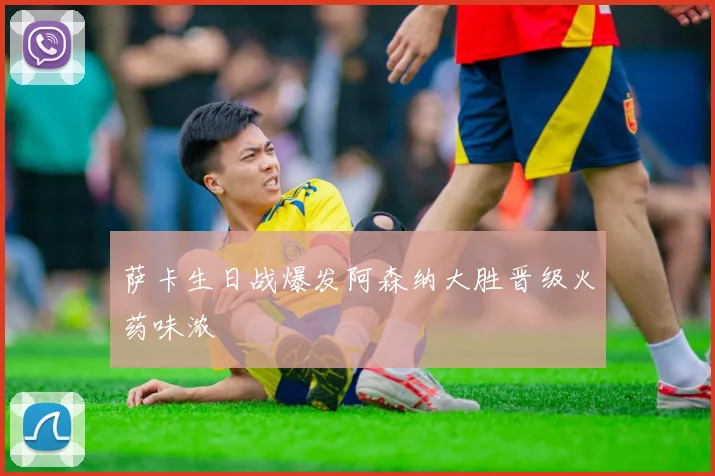 萨卡生日战爆发阿森纳大胜晋级火药味浓