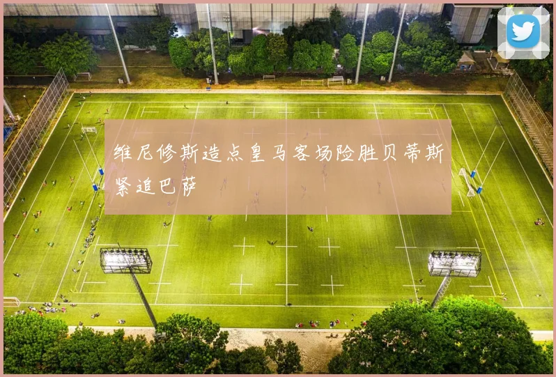 维尼修斯造点皇马客场险胜贝蒂斯紧追巴萨