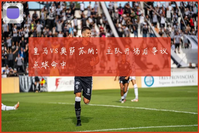 皇马vs奥萨苏纳:主队开场后争议点球命中