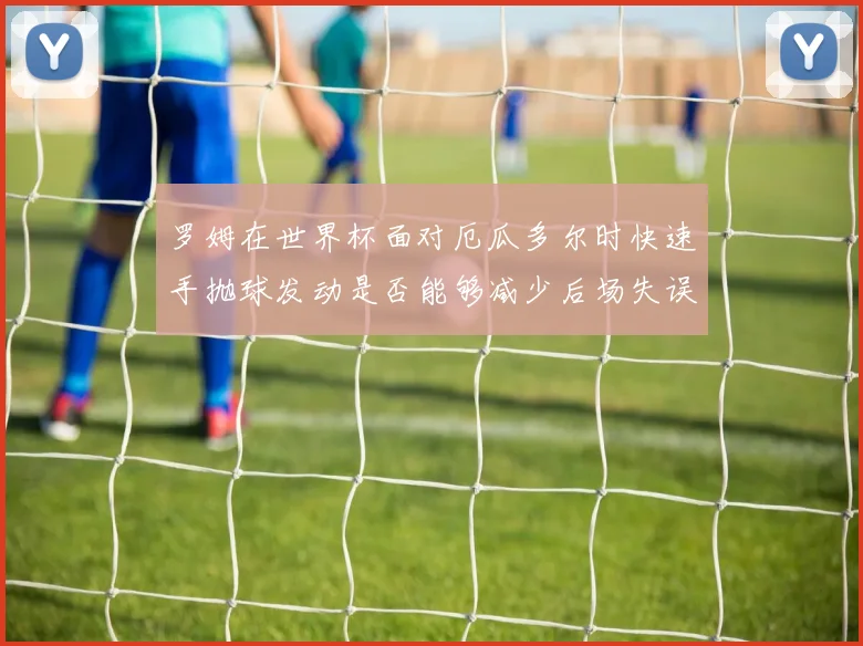 罗姆在世界杯面对厄瓜多尔时快速手抛球发动是否能够减少后场失误