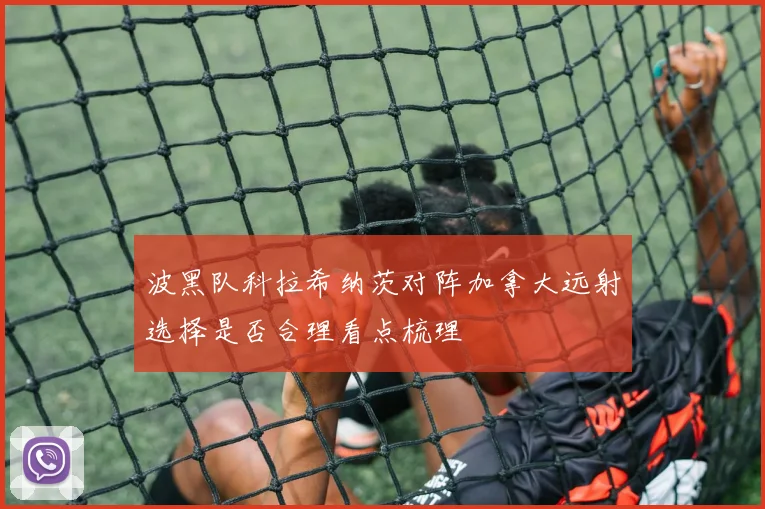波黑队科拉希纳茨对阵加拿大远射选择是否合理看点梳理