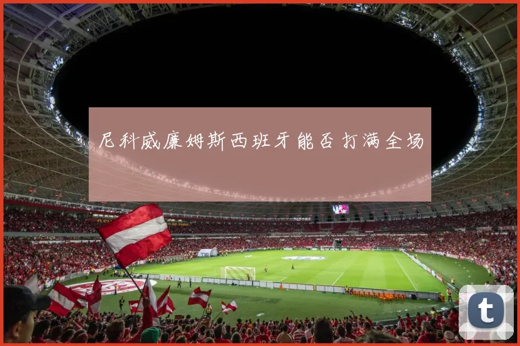 尼科威廉姆斯西班牙能否打满全场