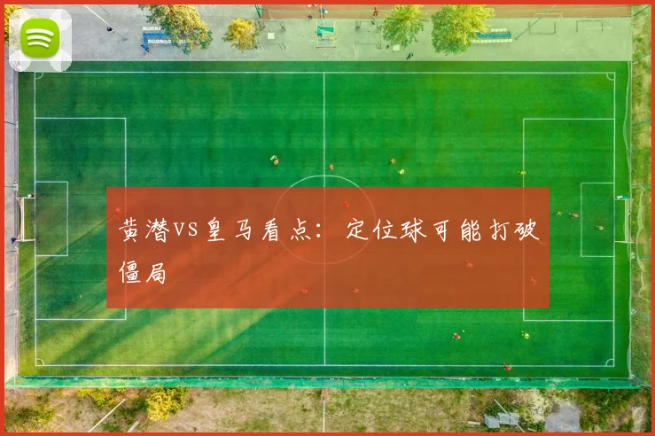 黄潜vs皇马看点：定位球可能打破僵局