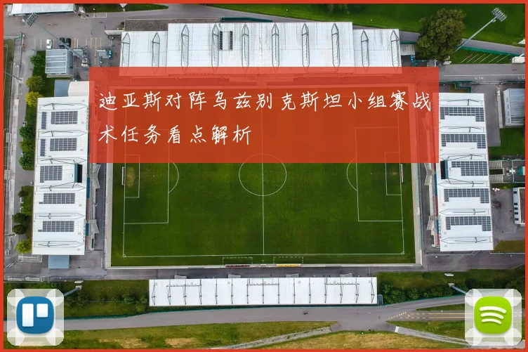 迪亚斯对阵乌兹别克斯坦小组赛战术任务看点解析