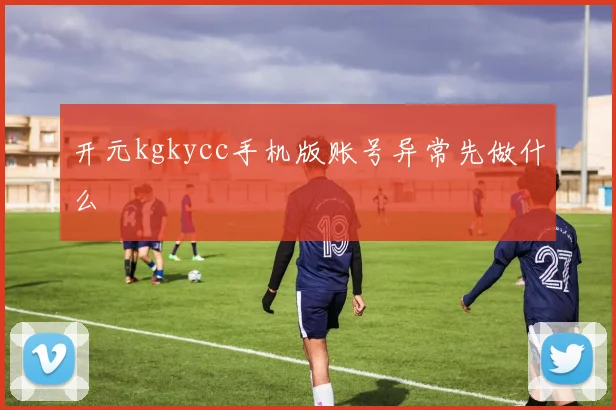 开元kgkycc手机版账号异常先做什么