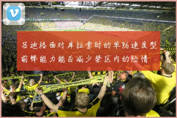 吕迪格面对库拉索时的单防速度型前锋能力能否减少禁区内的险情