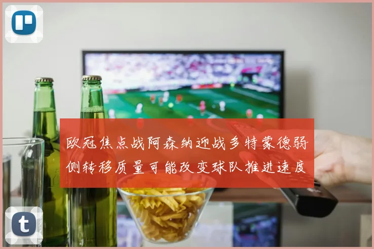 欧冠焦点战阿森纳迎战多特蒙德弱侧转移质量可能改变球队推进速度