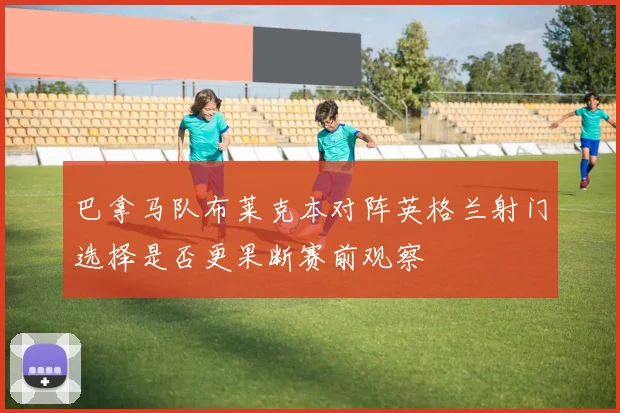 巴拿马队布莱克本对阵英格兰射门选择是否更果断赛前观察