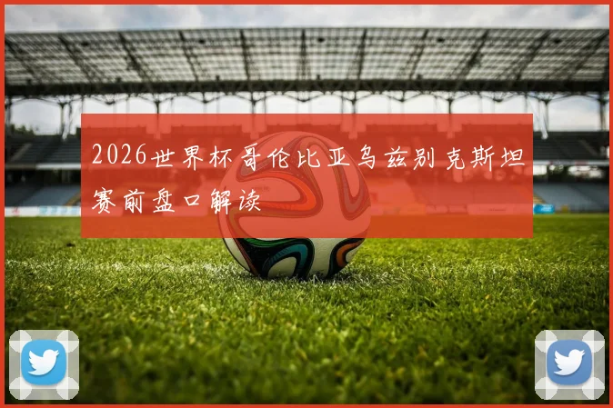 2026世界杯哥伦比亚乌兹别克斯坦赛前盘口解读