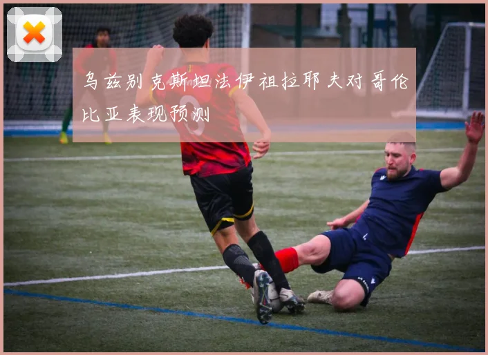 乌兹别克斯坦法伊祖拉耶夫对哥伦比亚表现预测