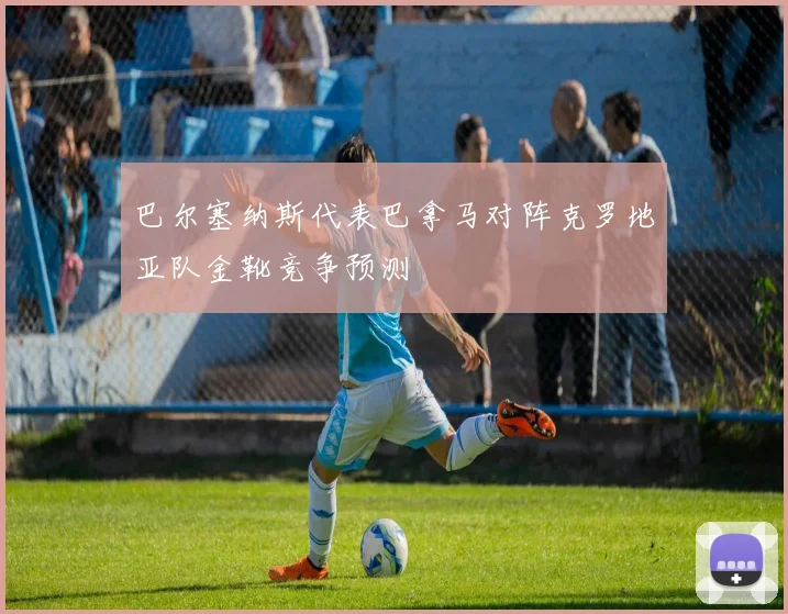 巴尔塞纳斯代表巴拿马对阵克罗地亚队金靴竞争预测