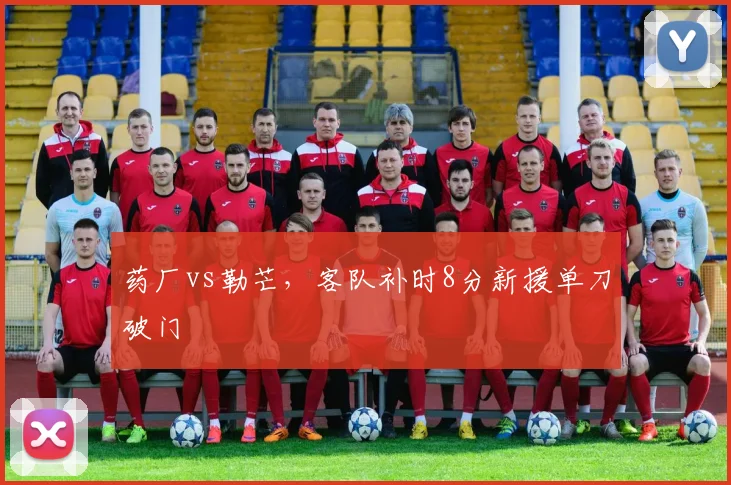 药厂vs勒芒，客队补时8分新援单刀破门