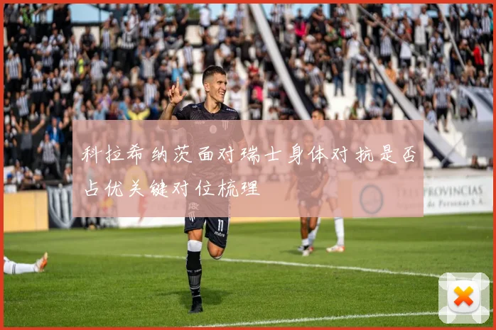 科拉希纳茨面对瑞士身体对抗是否占优关键对位梳理