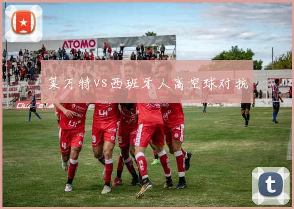 莱万特vs西班牙人高空球对抗