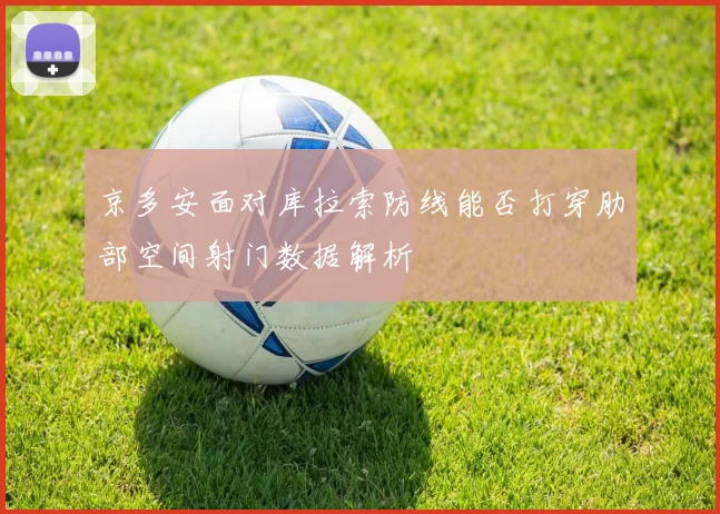京多安面对库拉索防线能否打穿肋部空间射门数据解析