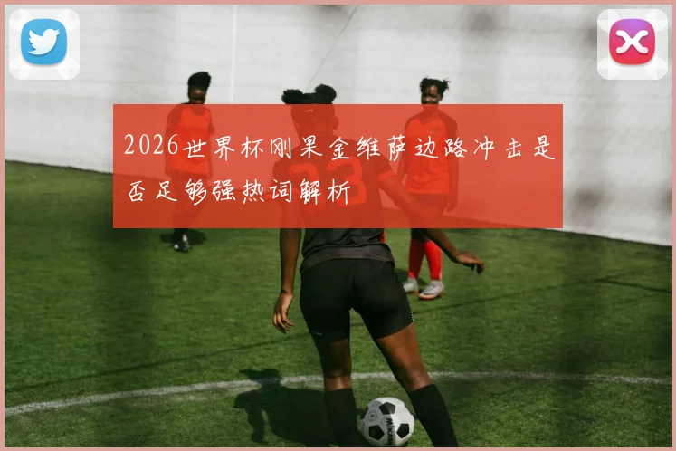 2026世界杯刚果金维萨边路冲击是否足够强热词解析
