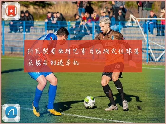 科瓦契奇面对巴拿马防线定位球落点能否制造杀机