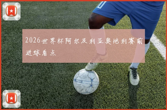 2026世界杯阿尔及利亚奥地利赛前进球看点