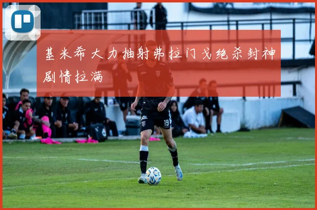 基米希大力抽射弗拉门戈绝杀封神剧情拉满
