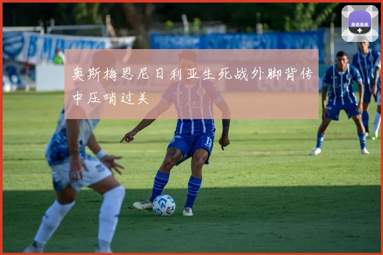 奥斯梅恩尼日利亚生死战外脚背传中压哨过关
