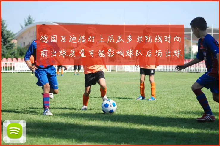 德国吕迪格对上厄瓜多尔防线时向前出球质量可能影响球队后场出球