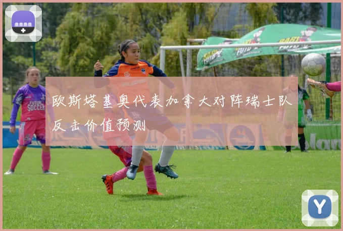 欧斯塔基奥代表加拿大对阵瑞士队反击价值预测