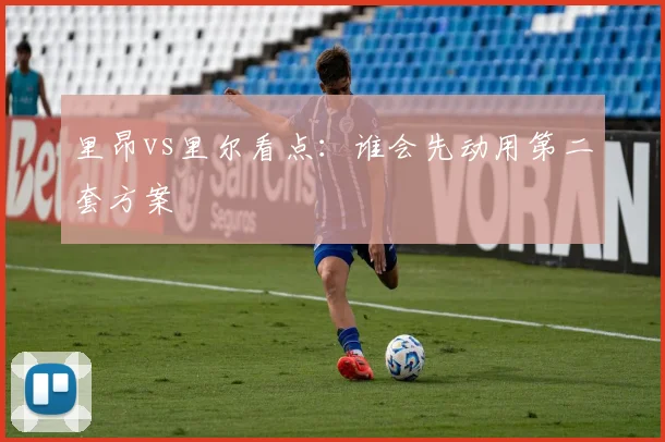 里昂vs里尔看点:谁会先动用第二套方案