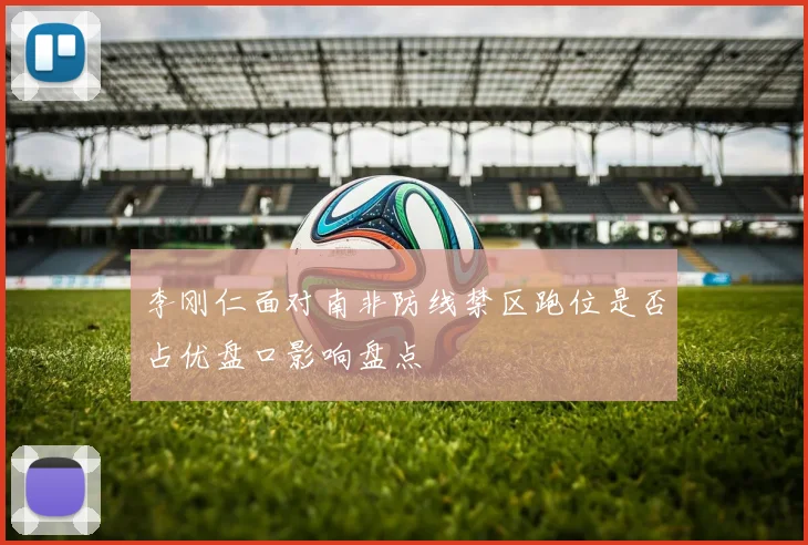 李刚仁面对南非防线禁区跑位是否占优盘口影响盘点