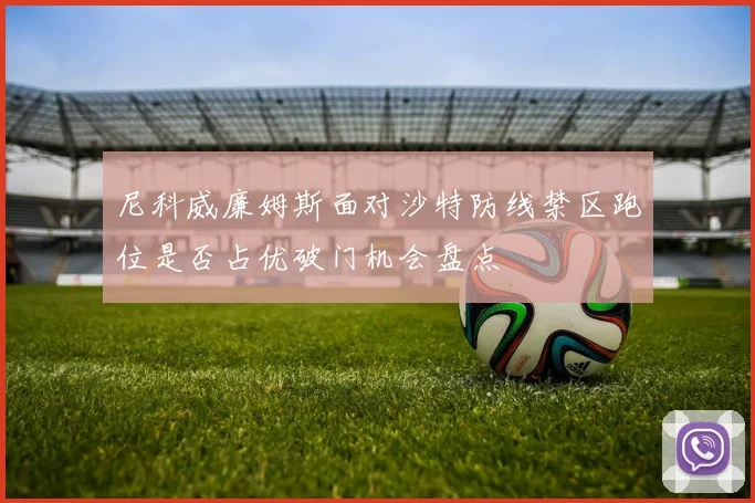 尼科威廉姆斯面对沙特防线禁区跑位是否占优破门机会盘点