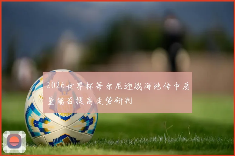 2026世界杯蒂尔尼迎战海地传中质量能否提高走势研判
