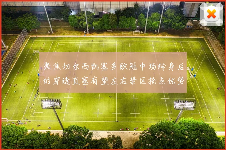 聚焦切尔西凯塞多欧冠中场转身后的穿透直塞有望左右禁区抢点优势