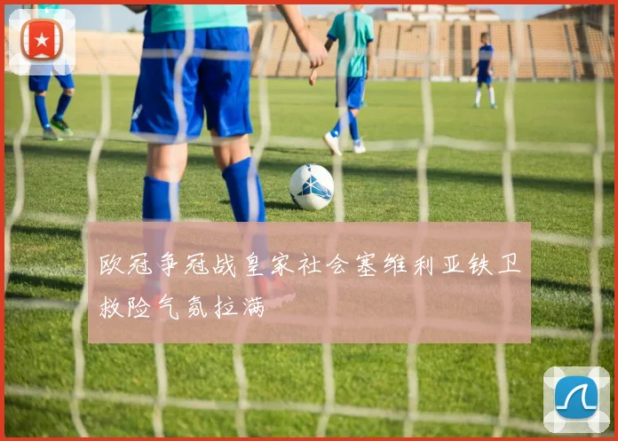 欧冠争冠战皇家社会塞维利亚铁卫救险气氛拉满