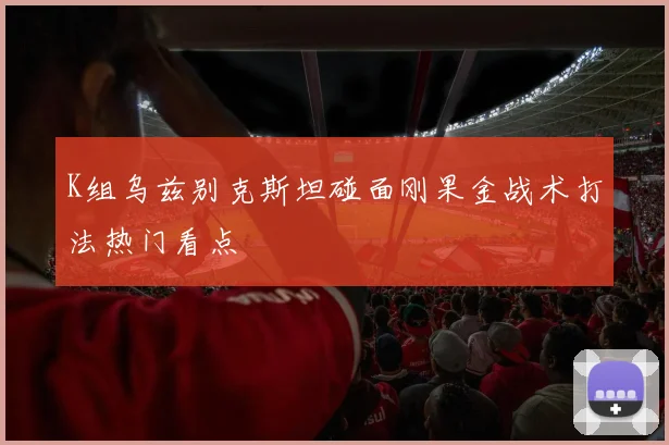K组乌兹别克斯坦碰面刚果金战术打法热门看点
