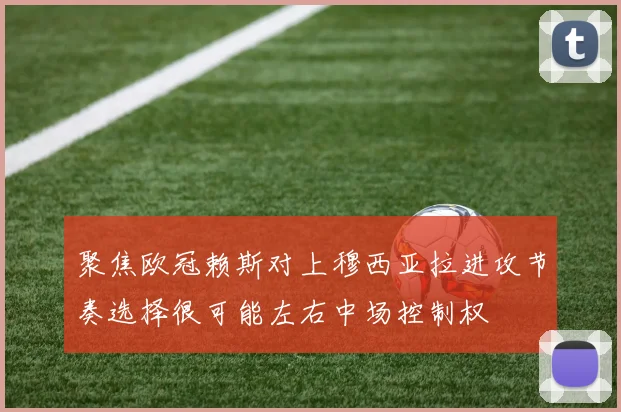 聚焦欧冠赖斯对上穆西亚拉进攻节奏选择很可能左右中场控制权