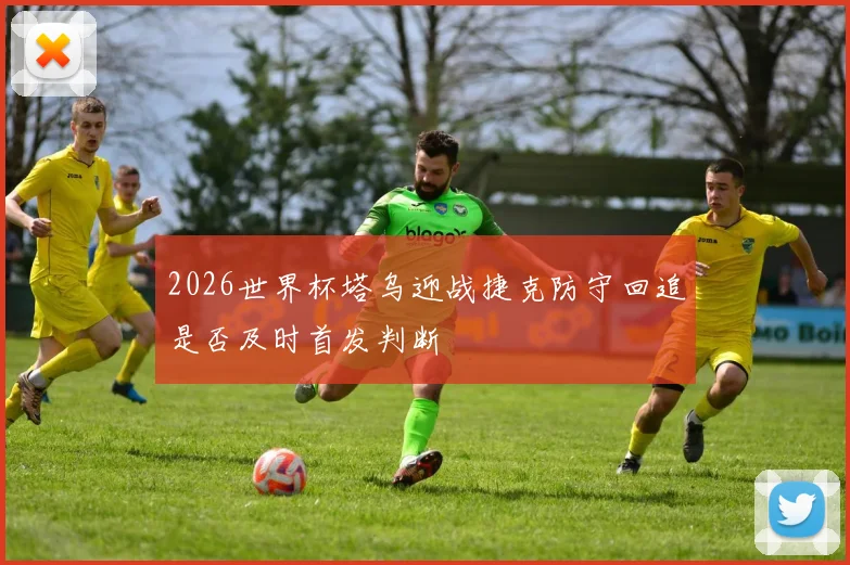 2026世界杯塔乌迎战捷克防守回追是否及时首发判断