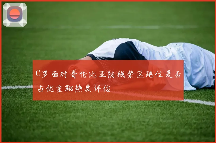 C罗面对哥伦比亚防线禁区跑位是否占优金靴热度评估