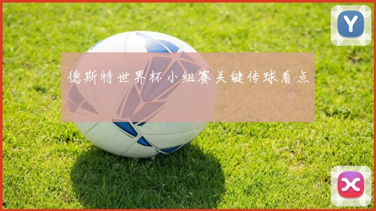 德斯特世界杯小组赛关键传球看点