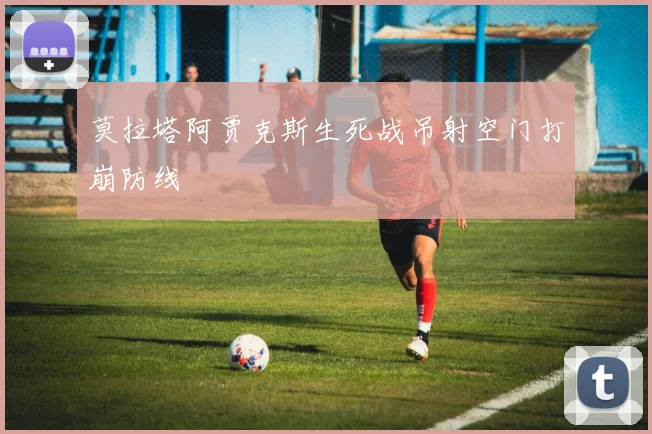 莫拉塔阿贾克斯生死战吊射空门打崩防线