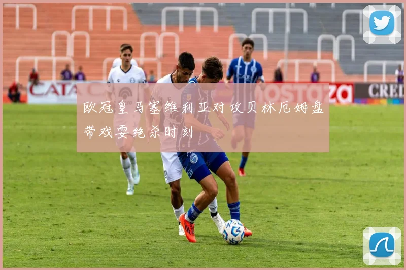 欧冠皇马塞维利亚对攻贝林厄姆盘带戏耍绝杀时刻