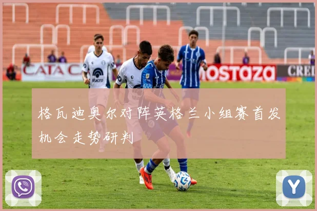 格瓦迪奥尔对阵英格兰小组赛首发机会走势研判