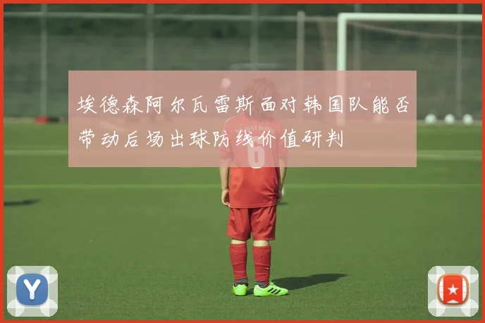 埃德森阿尔瓦雷斯面对韩国队能否带动后场出球防线价值研判